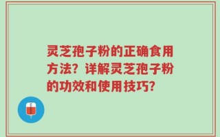 灵芝孢子粉的正确食用方法？详解灵芝孢子粉的功效和使用技巧？