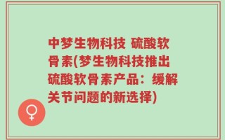 中梦生物科技 硫酸软骨素(梦生物科技推出硫酸软骨素产品：缓解关节问题的新选择)
