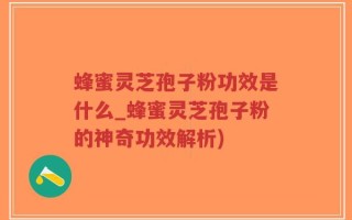 蜂蜜灵芝孢子粉功效是什么_蜂蜜灵芝孢子粉的神奇功效解析)