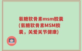 氨糖软骨素msm胶囊(氨糖软骨素MSM胶囊，关爱关节健康)