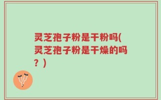 灵芝孢子粉是干粉吗(灵芝孢子粉是干燥的吗？)