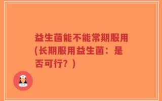 益生菌能不能常期服用(长期服用益生菌：是否可行？)