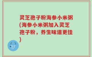 灵芝孢子粉海参小米粥(海参小米粥加入灵芝孢子粉，养生味道更佳)