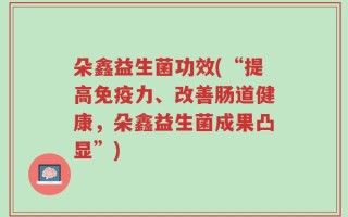 朵鑫益生菌功效(“提高免疫力、改善肠道健康，朵鑫益生菌成果凸显”)