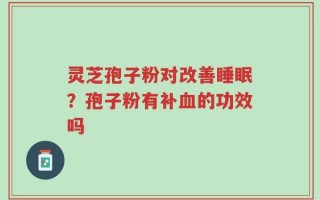 灵芝孢子粉对改善睡眠？孢子粉有补血的功效吗