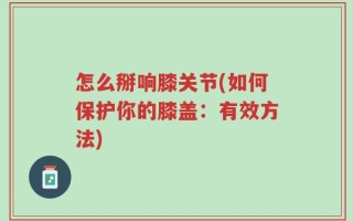 怎么掰响膝关节(如何保护你的膝盖：有效方法)