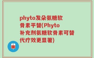 phyto发朵氨糖软骨素平替(Phyto补充剂氨糖软骨素可替代疗效更显著)