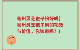 亳州灵芝孢子粉好吗(亳州灵芝孢子粉的功效与价值，你知道吗？)