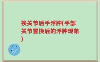 换关节后手浮肿(手部关节置换后的浮肿现象)