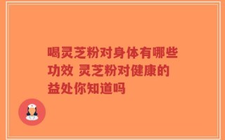 喝灵芝粉对身体有哪些功效 灵芝粉对健康的益处你知道吗