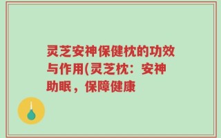 灵芝安神保健枕的功效与作用(灵芝枕：安神助眠，保障健康