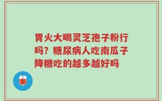 胃火大喝灵芝孢子粉行吗？糖尿病人吃南瓜子降糖吃的越多越好吗