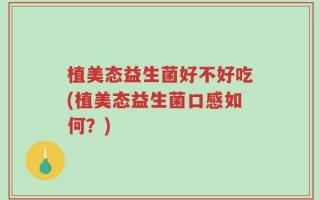 植美态益生菌好不好吃(植美态益生菌口感如何？)