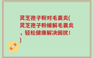 灵芝孢子粉对毛囊炎(灵芝孢子粉缓解毛囊炎，轻松健康解决困扰！)