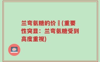 兰弯氨糖的价佫(重要性突显：兰弯氨糖受到高度重视)