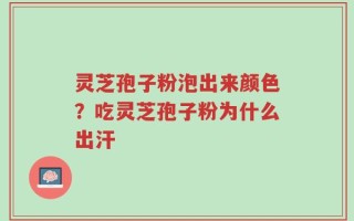 灵芝孢子粉泡出来颜色？吃灵芝孢子粉为什么出汗