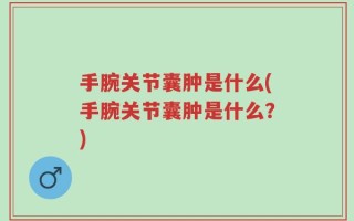 手腕关节囊肿是什么(手腕关节囊肿是什么？)