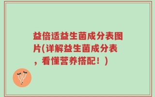 益倍适益生菌成分表图片(详解益生菌成分表，看懂营养搭配！)