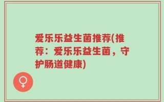 爱乐乐益生菌推荐(推荐：爱乐乐益生菌，守护肠道健康)