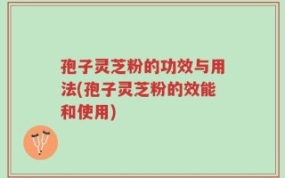 孢子灵芝粉的功效与用法(孢子灵芝粉的效能和使用)