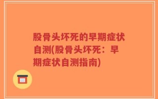 股骨头坏死的早期症状自测(股骨头坏死：早期症状自测指南)