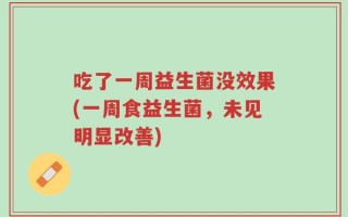 吃了一周益生菌没效果(一周食益生菌，未见明显改善)