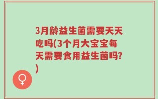 3月龄益生菌需要天天吃吗(3个月大宝宝每天需要食用益生菌吗？)