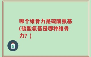 哪个维骨力是硫酸氨基(硫酸氨基是哪种维骨力？)