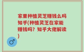 家里种植灵芝赚钱么吗知乎(种植灵芝在家能赚钱吗？知乎大佬解读)
