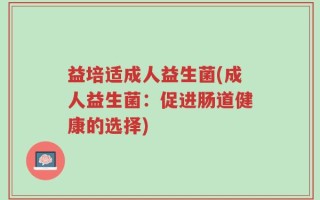 益培适成人益生菌(成人益生菌：促进肠道健康的选择)