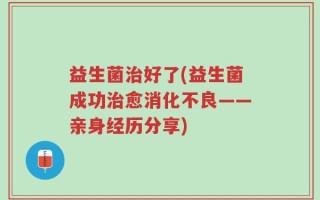 益生菌治好了(益生菌成功治愈消化不良——亲身经历分享)