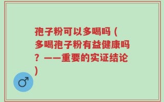 孢子粉可以多喝吗 (多喝孢子粉有益健康吗？——重要的实证结论)