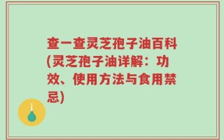 查一查灵芝孢子油百科(灵芝孢子油详解：功效、使用方法与食用禁忌)
