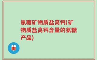 氨糖矿物质盐高钙(矿物质盐高钙含量的氨糖产品)