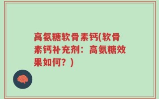高氨糖软骨素钙(软骨素钙补充剂：高氨糖效果如何？)