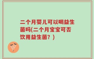 二个月婴儿可以喝益生菌吗(二个月宝宝可否饮用益生菌？)