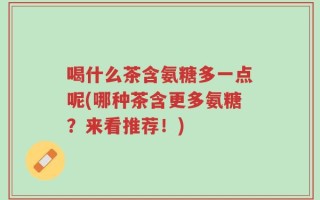 喝什么茶含氨糖多一点呢(哪种茶含更多氨糖？来看推荐！)