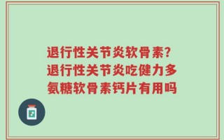 退行性关节炎软骨素？退行性关节炎吃健力多氨糖软骨素钙片有用吗