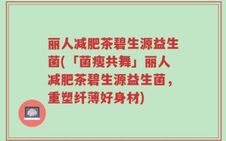 丽人减肥茶碧生源益生菌(「菌瘦共舞」丽人减肥茶碧生源益生菌，重塑纤薄好身材)