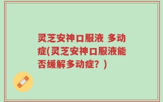 灵芝安神口服液 多动症(灵芝安神口服液能否缓解多动症？)
