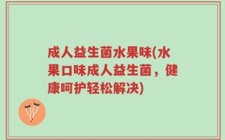 成人益生菌水果味(水果口味成人益生菌，健康呵护轻松解决)