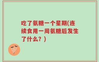 吃了氨糖一个星期(连续食用一周氨糖后发生了什么？)