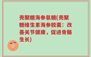 壳聚糖海参氨糖(壳聚糖维生素海参胶囊：改善关节健康，促进骨骼生长)