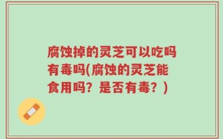 腐蚀掉的灵芝可以吃吗有毒吗(腐蚀的灵芝能食用吗？是否有毒？)