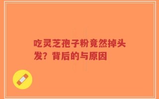 吃灵芝孢子粉竟然掉头发？背后的与原因