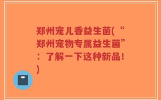 郑州宠儿香益生菌(“郑州宠物专属益生菌”：了解一下这种新品！)