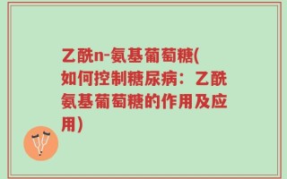 乙酰n-氨基葡萄糖(如何控制糖尿病：乙酰氨基葡萄糖的作用及应用)