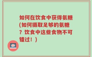如何在饮食中获得氨糖(如何摄取足够的氨糖？饮食中这些食物不可错过！)