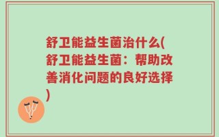 舒卫能益生菌治什么(舒卫能益生菌：帮助改善消化问题的良好选择)