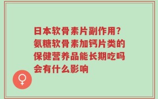 日本软骨素片副作用？氨糖软骨素加钙片类的保健营养品能长期吃吗会有什么影响